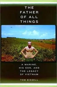 Tom Bissell - The Father of All Things: A Marine, His Son, and the Legacy of Vietnam