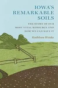 Iowa's Remarkable Soils: The Story of Our Most Vital Resource and How We Can Save It