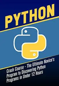 Python Crash Course : The Ultimate Novice's Program to Discovering Python Programs in Under 12 Hours