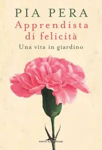 Pia Pera - Apprendista di felicità. Una vita in giardino