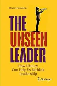 The Unseen Leader: How History Can Help Us Rethink Leadership