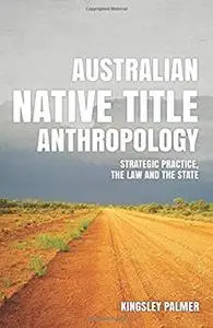 Australian Native Title Anthropology: Strategic practice, the law and the state by Kingsley Palmer