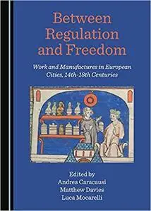 Between Regulation and Freedom: Work and Manufactures in the European Cities, 14th-18th Centuries