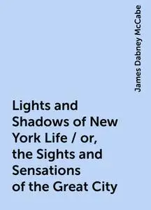 «Lights and Shadows of New York Life / or, the Sights and Sensations of the Great City» by James Dabney McCabe