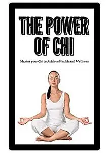 The Power of Chi: Master your Chi to Achieve Health and Wellness