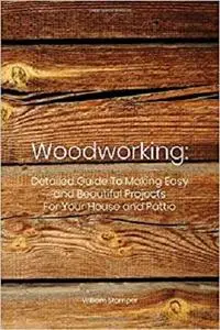 Woodworking: Detailed Guide To Making Easy and Beautiful Projects For Your House and Pattio