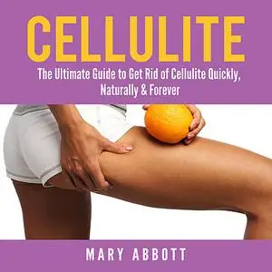 «Cellulite: The Ultimate Guide to Get Rid of Cellulite Quickly, Naturally & Forever» by Mary Abbott