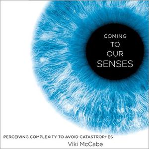 Coming to Our Senses: Perceiving Complexity to Avoid Catastrophes [Audiobook]