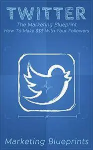 Twitter: The Marketing Blueprint - How To Make $$$ With Your Followers (Marketing Blueprints Book 4)
