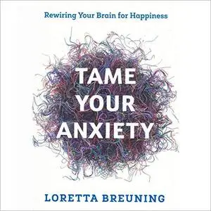 Tame Your Anxiety: Rewiring Your Brain for Happiness [Audiobook]