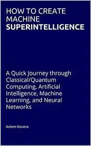 How to Create Machine Superintelligence: A Quick Journey through Classical/Quantum Computing, Artificial Intelligence