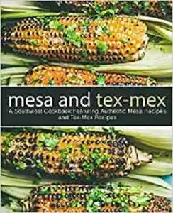 Mesa and Tex-Mex: A Southwest Cookbook Featuring Authentic Mesa Recipes and Tex-Mex Recipes