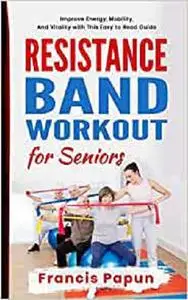 Resistance Band Workout for Seniors: Improve Energy, Mobility, and Vitality with This Easy to Read Guide