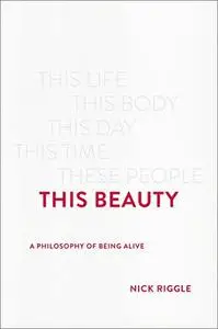 This Beauty: A Philosophy of Being Alive