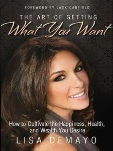 The Art of Getting What You Want: How to Cultivate the Happiness, Health, and Wealth You Desire