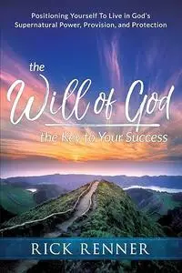 The Will of God, the Key to Your Success: Positioning Yourself to Live in God's Supernatural Power, Provision, and Protection