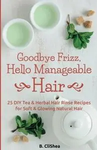 Goodbye Frizz, Hello Manageable Hair: 25 DIY Tea & Herbal Hair Rinse Recipes for Soft & Glowing Natural Hair