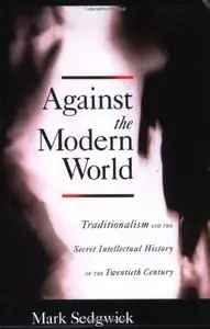 Against the Modern World: Traditionalism and the Secret Intellectual History of the Twentieth Century
