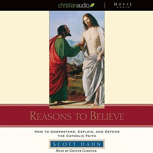 Reasons to Believe: How to Understand, Defend, and Explain the Catholic Faith [Audiobook]