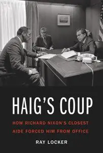 Haig's Coup: How Richard Nixon's Closest Aide Forced Him from Office