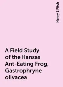 «A Field Study of the Kansas Ant-Eating Frog, Gastrophryne olivacea» by Henry S.Fitch