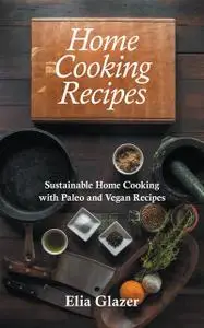 «Home Cooking Recipes: Sustainable Home Cooking with Paleo and Vegan Recipes» by Elia Glazer, Suellen Southwell