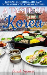 A Taste of Korea: Korean Cooking Made Easy with Authentic Korean Recipes