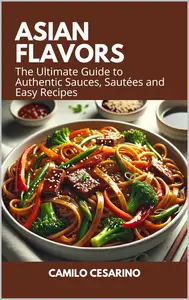 Asian Flavors: The Ultimate Guide to Authentic Sauces, Sautées and Easy Recipes