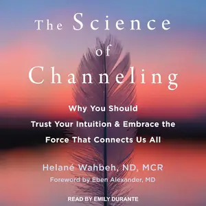 The Science of Channeling: Why You Should Trust Your Intuition and Embrace the Force That Connects Us All [Audiobook]