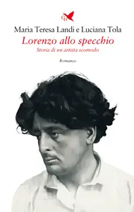 Lorenzo allo specchio Storia di un artista scomodo - Maria Teresa Landi & Luciana Tola