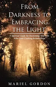 From Darkness to Embracing the Light: A Spiritual Guide for Reclaiming Your Life After Soul-Crushing Relationships (Spiritual p