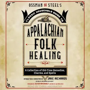 Ossman & Steel's Classic Household Guide to Appalachian Folk Healing: A Collection of Old Time Remedies