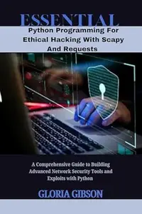 ESSENTIAL PYTHON PROGRAMMING FOR ETHICAL HACKING WITH SCAPY AND REQUESTS : A Comprehensive Guide to Building Advanced Network