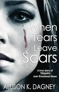 When Tears Leave Scars: A True Story of Triumph Over Emotional Abuse