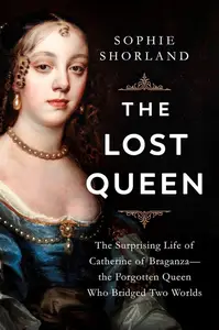 The Lost Queen: The Surprising Life of Catherine of Braganza―the Forgotten Queen Who Bridged Two Worlds