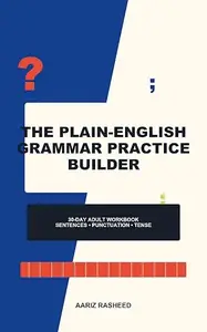 The Plain-English Grammar Practice Builder: A 30-Day Adult Workbook for Sentence Basics, Punctuation, Verb Tense, Paragraph