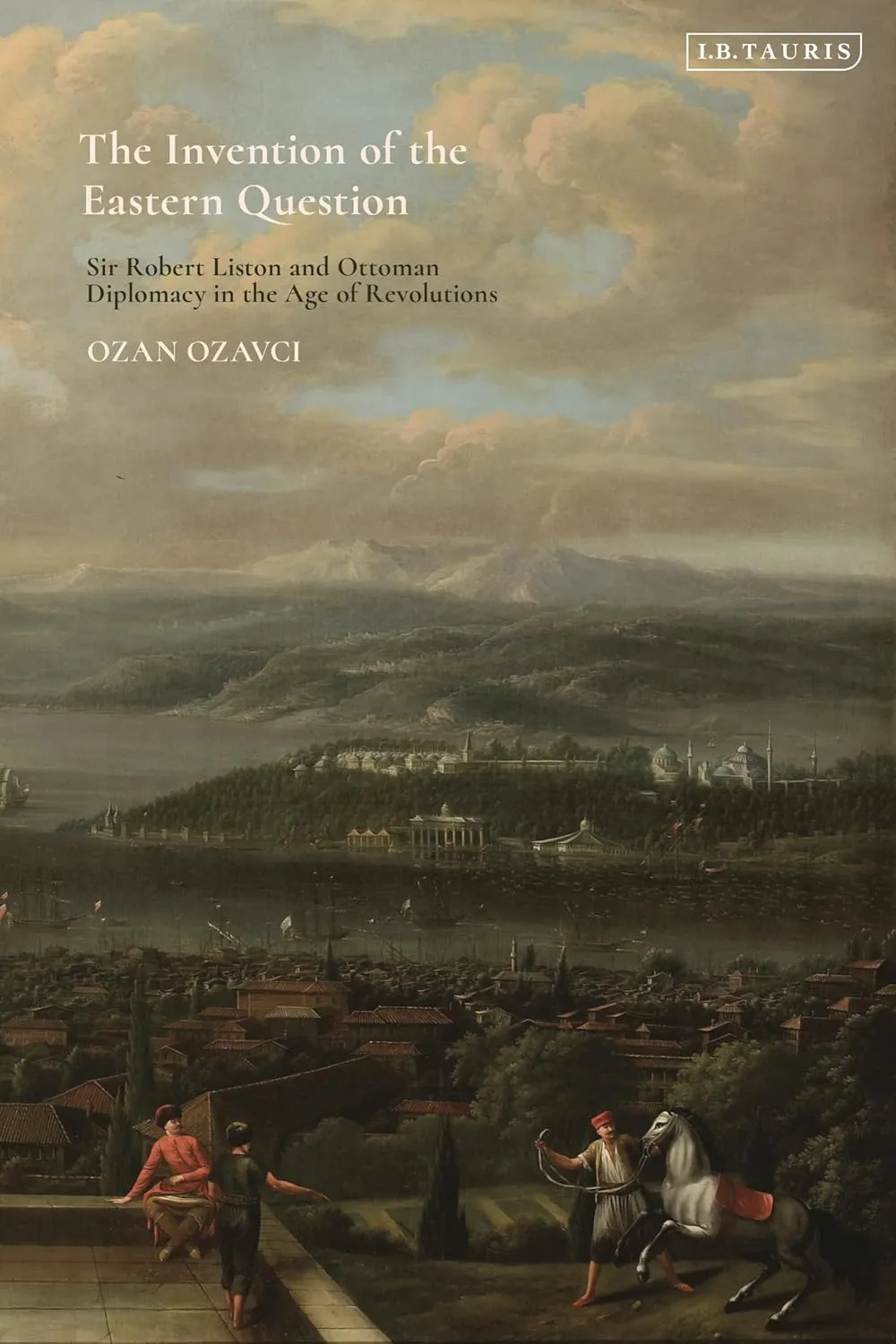 Invention of the Eastern Question, The: Sir Robert Liston and Ottoman Diplomacy in the Age of Revolutions