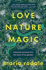Love, Nature, Magic: Shamanic Journeys into the Heart of My Garden