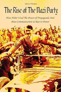 The Rise of The Nazi Party: How Hitler Used The Power of Propaganda And Mass Communication to Rise to Power