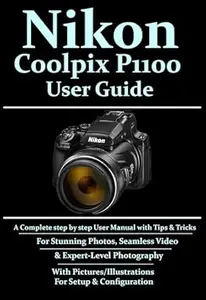 Nikon Coolpix P1100 User Guide: A Complete Step-by-step User Manual With Tips & Tricks For Stunning Photos, Seamless Video, &
