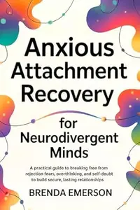 Anxious Attachment Recovery for Neurodivergent Minds: A Practical Guide to Breaking Free from Rejection Fears, Overthinking,