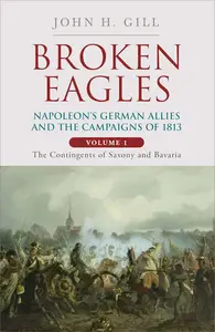 Broken Eagles – Napoleon and his German Allies in the 1813 Campaign: Volume 1: The Contingents of Saxony and Bavaria