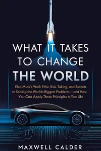 What It Takes to Change the World: Elon Musk’s Work Ethic, Risk-Taking, and Secrets to Solving the World’s Biggest Problems