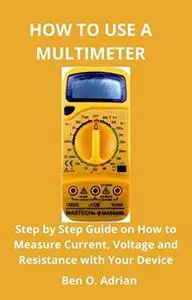 HOW TO USE A MULTIMETER: Step by Step Guide on How to Measure Current, Voltage and Resistance with Your Device