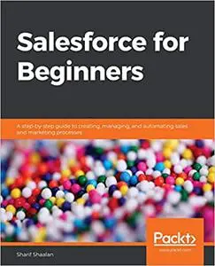 Salesforce for Beginners: A step-by-step guide to creating, managing, and automating sales and marketing processes (Repost)