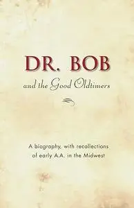 Dr. Bob and the Good Oldtimers: The definitive biography of A.A.'s Midwestern co-founder