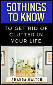 50 Things to Know to Get Rid of Clutter in Your Life