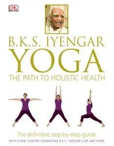 BKS Iyengar Yoga the Path to Holistic Health: The Definitive Step-by-Step Guide