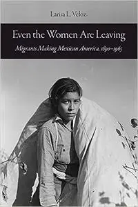 Even the Women Are Leaving: Migrants Making Mexican America, 1890–1965