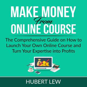 «Make Money From Online Course: The Comprehensive Guide on How to Launch Your Own Online Course and Turn Your Expertise
